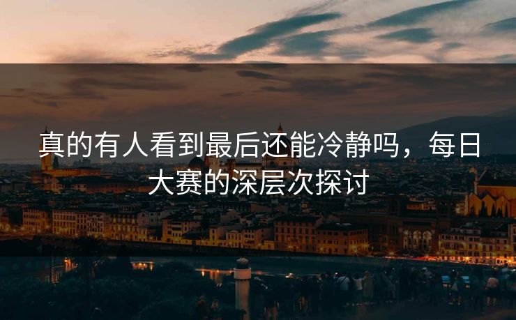 真的有人看到最后还能冷静吗，每日大赛的深层次探讨