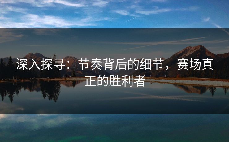 深入探寻：节奏背后的细节，赛场真正的胜利者