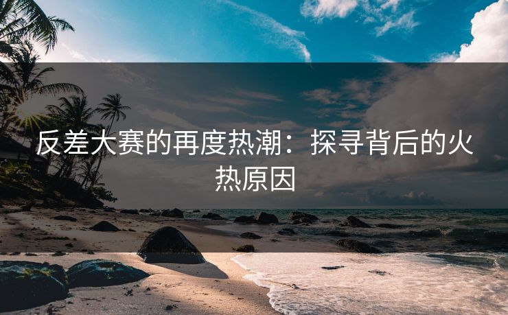 反差大赛的再度热潮：探寻背后的火热原因