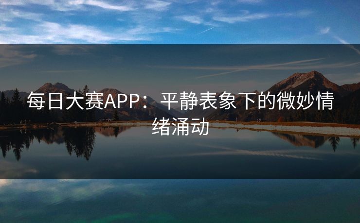 每日大赛APP：平静表象下的微妙情绪涌动