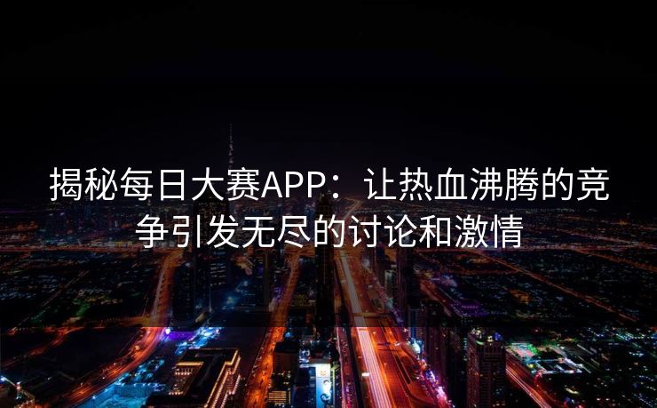 揭秘每日大赛APP：让热血沸腾的竞争引发无尽的讨论和激情