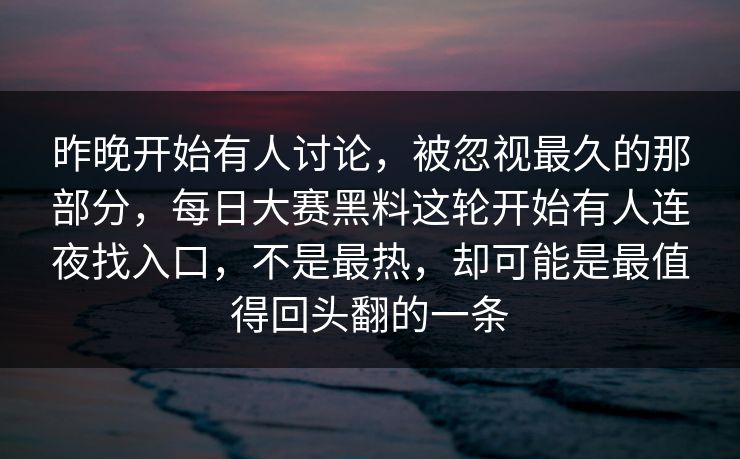 昨晚开始有人讨论，被忽视最久的那部分，每日大赛黑料这轮开始有人连夜找入口，不是最热，却可能是最值得回头翻的一条