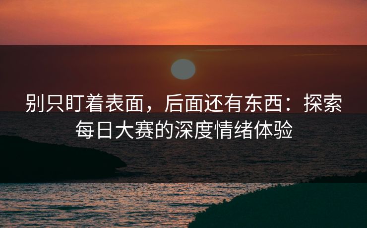 别只盯着表面，后面还有东西：探索每日大赛的深度情绪体验