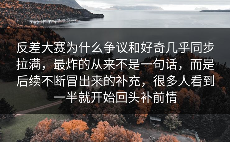 反差大赛为什么争议和好奇几乎同步拉满，最炸的从来不是一句话，而是后续不断冒出来的补充，很多人看到一半就开始回头补前情