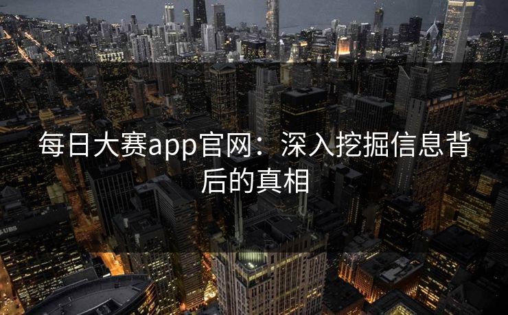 每日大赛app官网：深入挖掘信息背后的真相