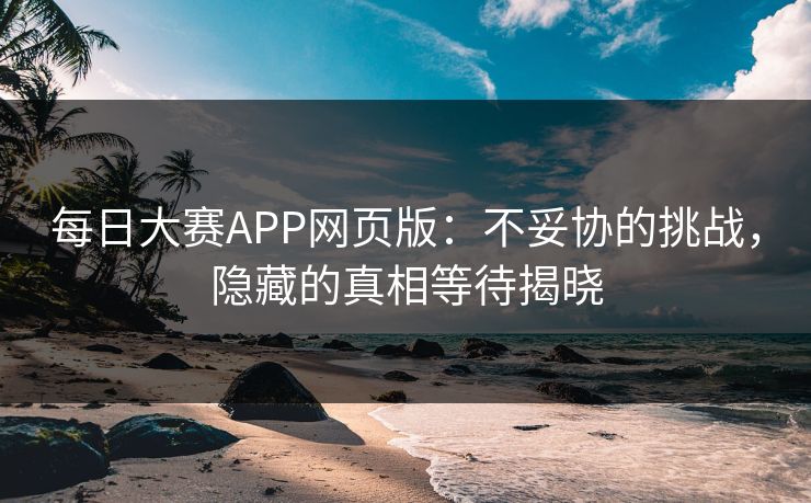 每日大赛APP网页版：不妥协的挑战，隐藏的真相等待揭晓