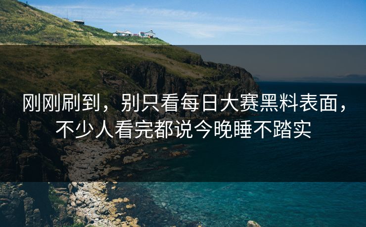 刚刚刷到，别只看每日大赛黑料表面，不少人看完都说今晚睡不踏实