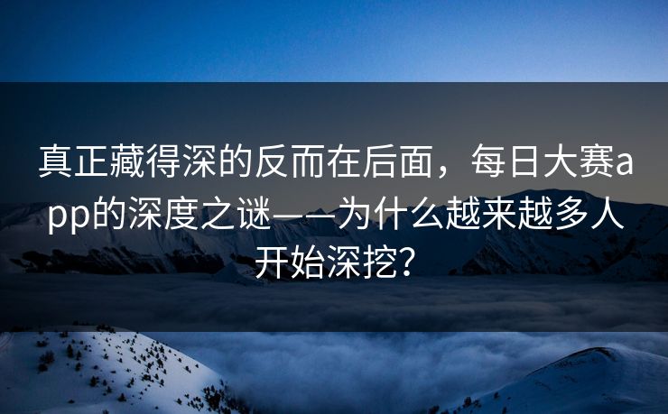 真正藏得深的反而在后面，每日大赛app的深度之谜——为什么越来越多人开始深挖？