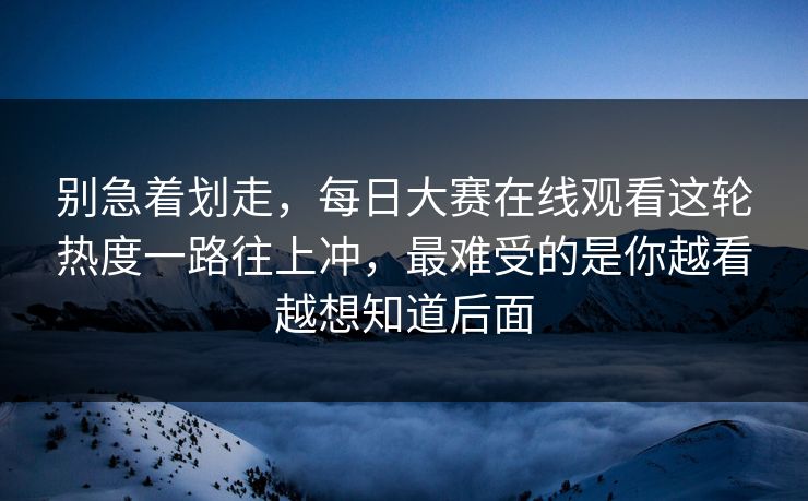 别急着划走，每日大赛在线观看这轮热度一路往上冲，最难受的是你越看越想知道后面