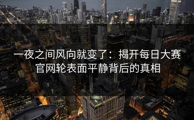 一夜之间风向就变了：揭开每日大赛官网轮表面平静背后的真相