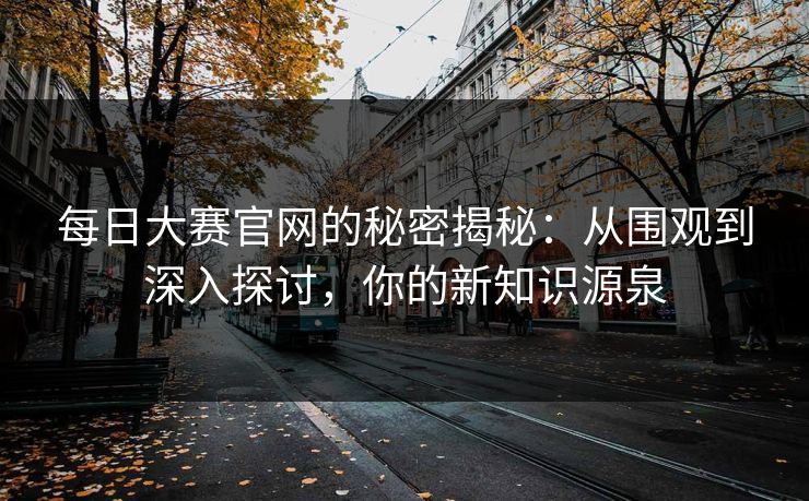 每日大赛官网的秘密揭秘：从围观到深入探讨，你的新知识源泉