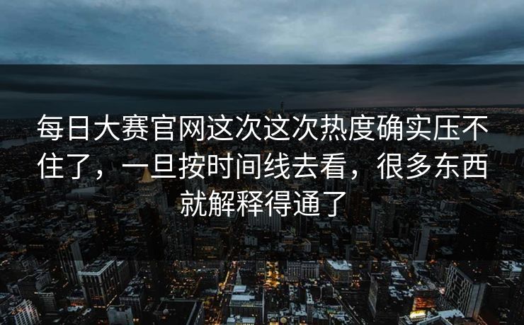 每日大赛官网这次这次热度确实压不住了，一旦按时间线去看，很多东西就解释得通了