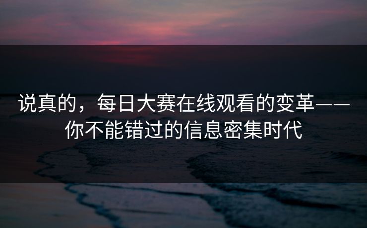 说真的，每日大赛在线观看的变革——你不能错过的信息密集时代