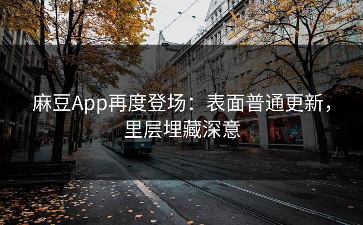 麻豆App再度登场：表面普通更新，里层埋藏深意