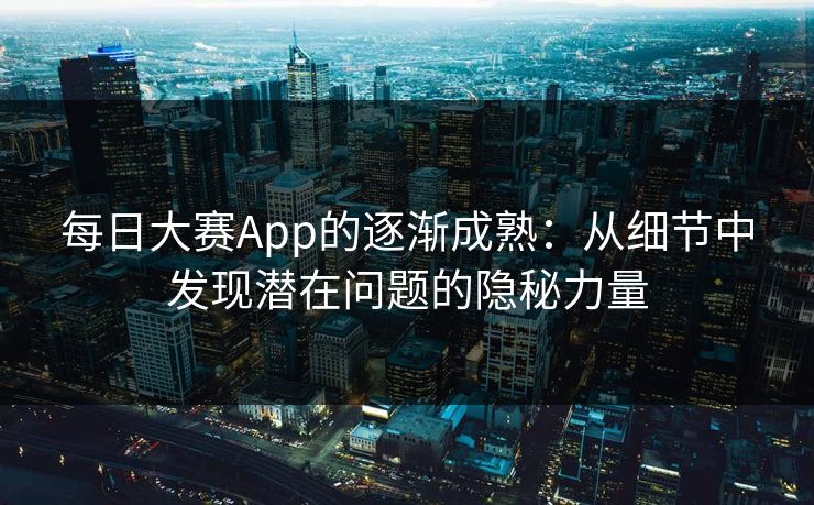 每日大赛App的逐渐成熟：从细节中发现潜在问题的隐秘力量