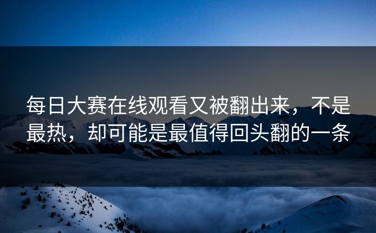 每日大赛在线观看又被翻出来，不是最热，却可能是最值得回头翻的一条