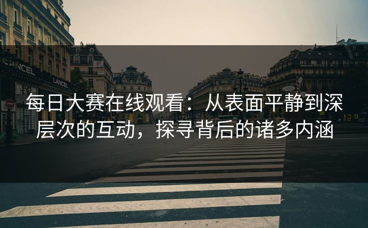每日大赛在线观看：从表面平静到深层次的互动，探寻背后的诸多内涵