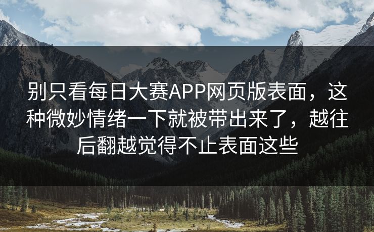 别只看每日大赛APP网页版表面，这种微妙情绪一下就被带出来了，越往后翻越觉得不止表面这些