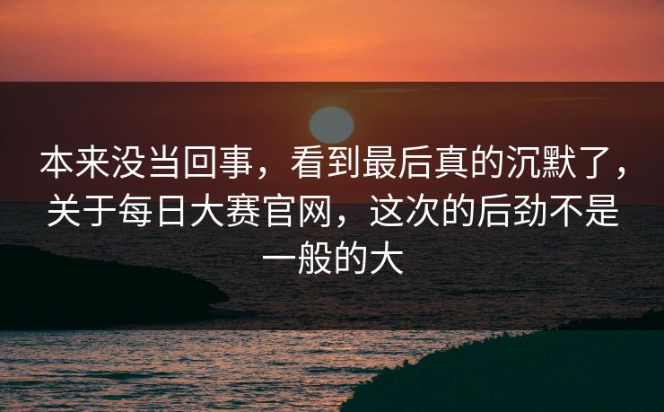 本来没当回事，看到最后真的沉默了，关于每日大赛官网，这次的后劲不是一般的大
