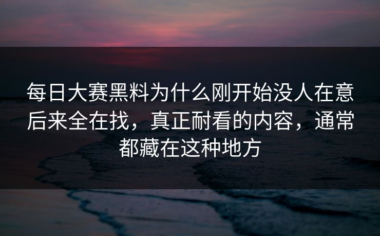 每日大赛黑料为什么刚开始没人在意后来全在找，真正耐看的内容，通常都藏在这种地方
