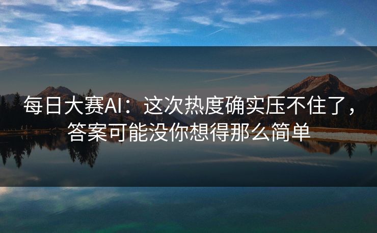 每日大赛AI：这次热度确实压不住了，答案可能没你想得那么简单