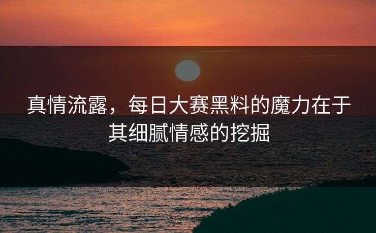 真情流露，每日大赛黑料的魔力在于其细腻情感的挖掘