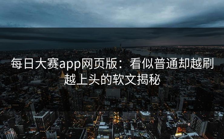 每日大赛app网页版：看似普通却越刷越上头的软文揭秘