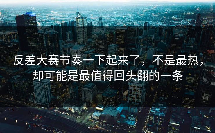 反差大赛节奏一下起来了，不是最热，却可能是最值得回头翻的一条