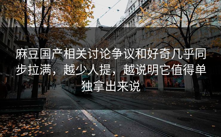 麻豆国产相关讨论争议和好奇几乎同步拉满，越少人提，越说明它值得单独拿出来说