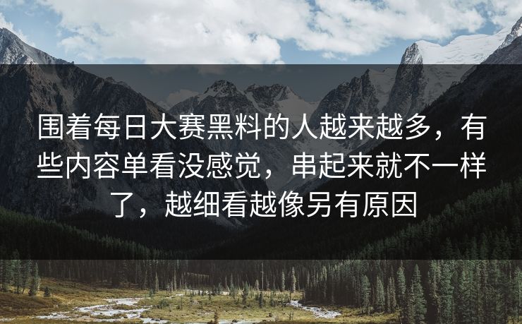 围着每日大赛黑料的人越来越多，有些内容单看没感觉，串起来就不一样了，越细看越像另有原因
