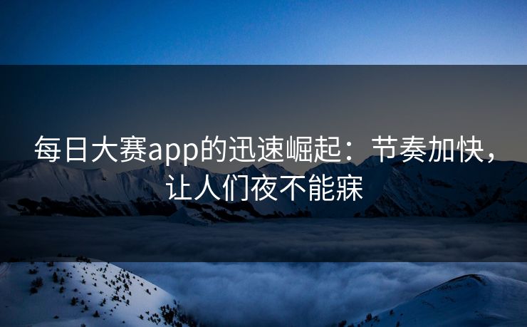 每日大赛app的迅速崛起：节奏加快，让人们夜不能寐