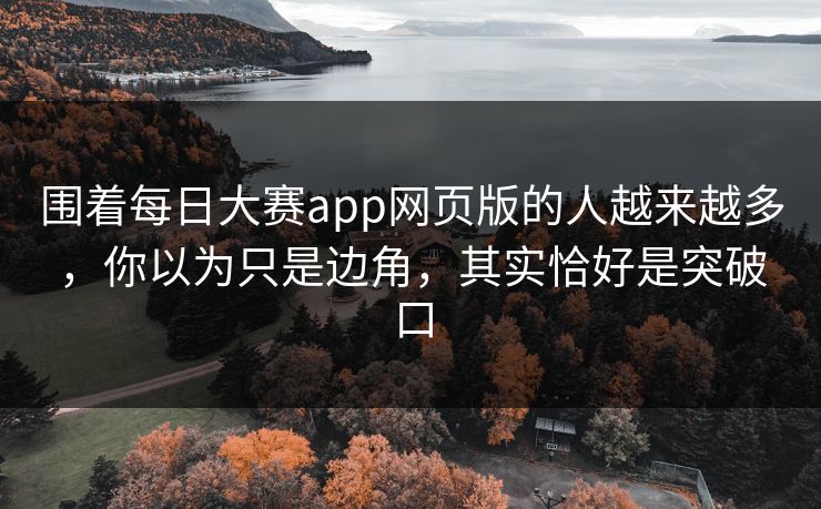 围着每日大赛app网页版的人越来越多，你以为只是边角，其实恰好是突破口