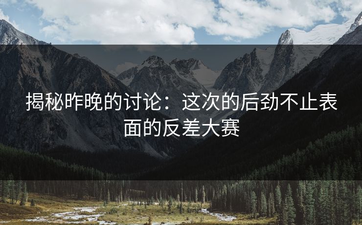 揭秘昨晚的讨论：这次的后劲不止表面的反差大赛