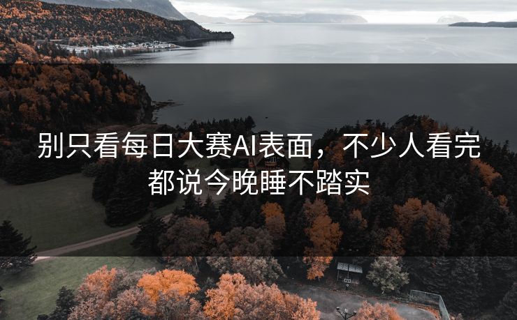 别只看每日大赛AI表面，不少人看完都说今晚睡不踏实