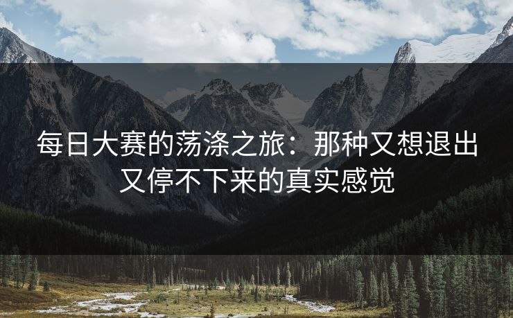 每日大赛的荡涤之旅：那种又想退出又停不下来的真实感觉