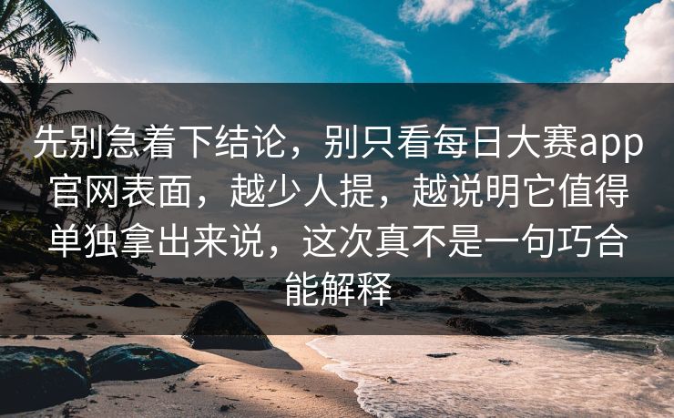 先别急着下结论，别只看每日大赛app官网表面，越少人提，越说明它值得单独拿出来说，这次真不是一句巧合能解释