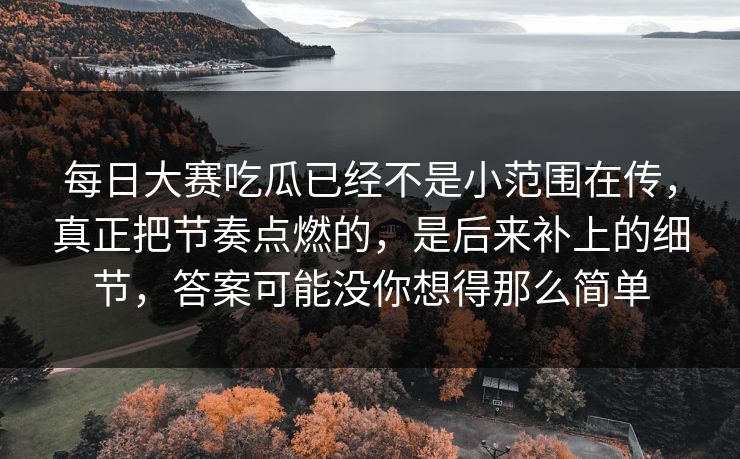 每日大赛吃瓜已经不是小范围在传,真正把节奏点燃的,是后来补上的细节,答案可能没你想得那么简单 每日大赛吃瓜已经不是小范围在传,真正把节奏点燃的,是后来补上的细节,答案可能没你想得那么简单