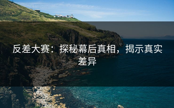 反差大赛：探秘幕后真相，揭示真实差异