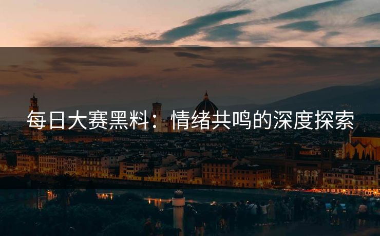 每日大赛黑料：情绪共鸣的深度探索