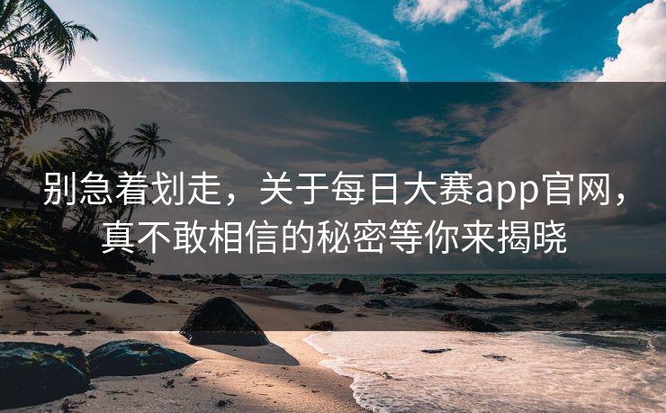 别急着划走，关于每日大赛app官网，真不敢相信的秘密等你来揭晓