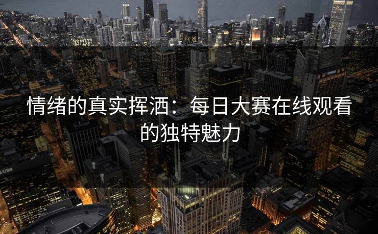 情绪的真实挥洒：每日大赛在线观看的独特魅力