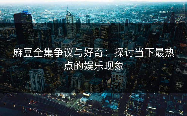 麻豆全集争议与好奇：探讨当下最热点的娱乐现象