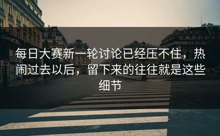 每日大赛新一轮讨论已经压不住,热闹过去以后,留下来的往往就是这些细节 每日大赛新一轮讨论已经压不住,热闹过去以后,留下来的往往就是这些细节