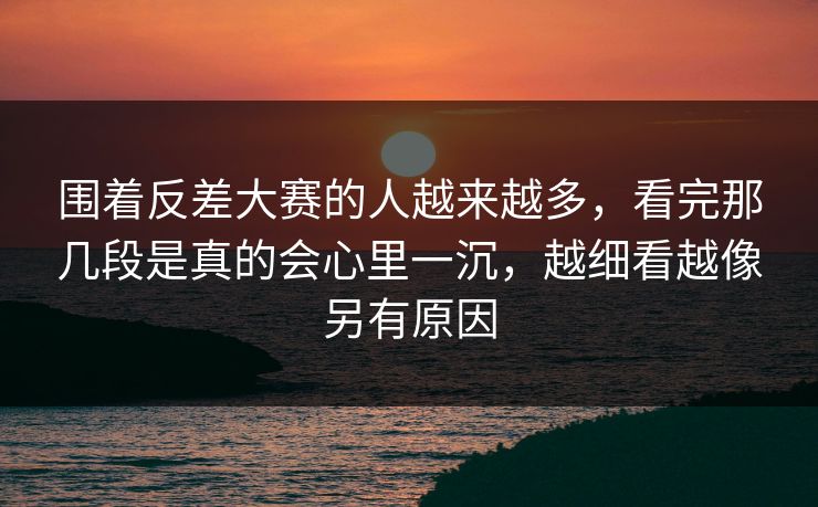 围着反差大赛的人越来越多，看完那几段是真的会心里一沉，越细看越像另有原因