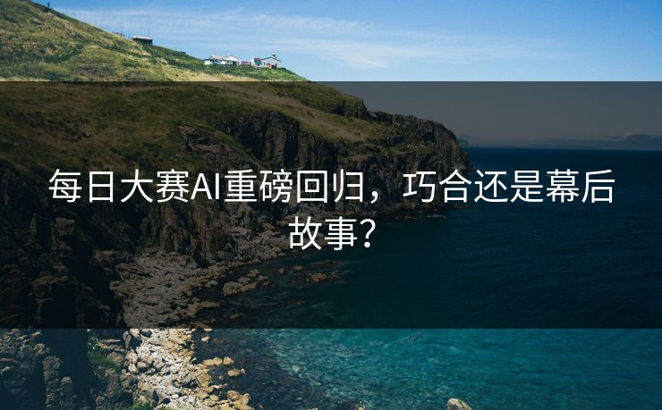 每日大赛AI重磅回归,巧合还是幕后故事? 每日大赛AI重磅回归,巧合还是幕后故事?
