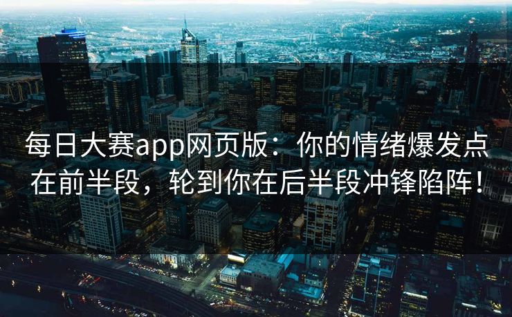 每日大赛app网页版：你的情绪爆发点在前半段，轮到你在后半段冲锋陷阵！