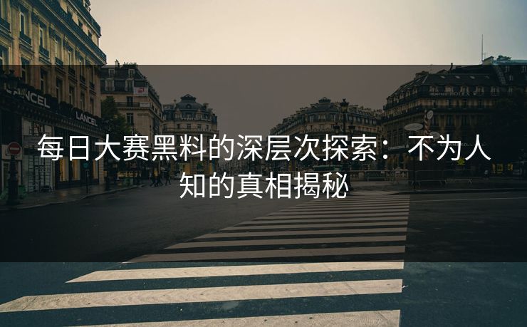 每日大赛黑料的深层次探索：不为人知的真相揭秘