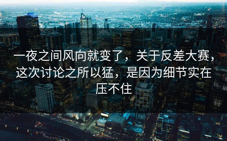 一夜之间风向就变了，关于反差大赛，这次讨论之所以猛，是因为细节实在压不住