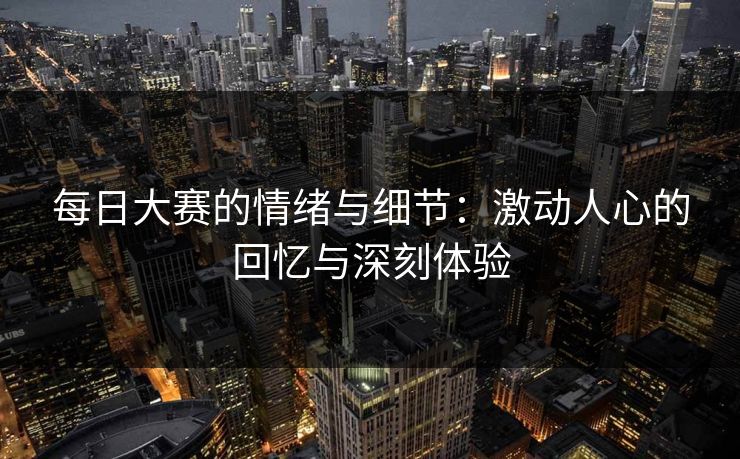 每日大赛的情绪与细节：激动人心的回忆与深刻体验