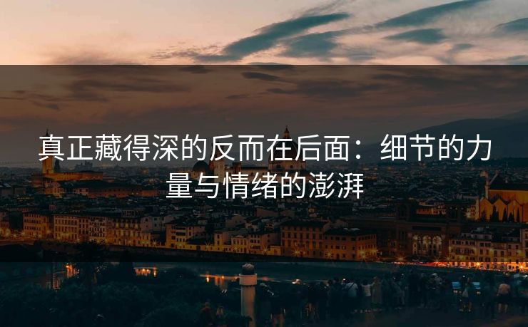 真正藏得深的反而在后面：细节的力量与情绪的澎湃